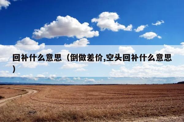 回补和空头回补是什么意思？如何理解倒做差价？ 