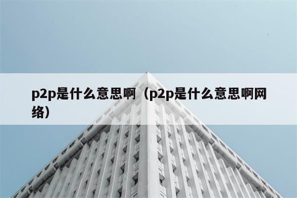 P2P是什么意思？网络中的P2P指什么？ 