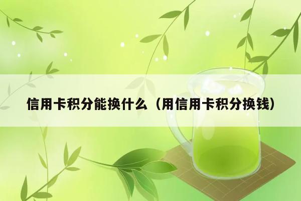 信用卡积分能兑换哪些奖品或能用来换钱吗？ 