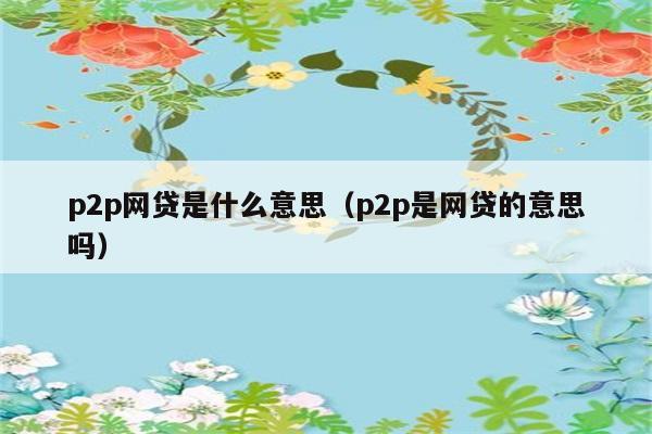 p2p网贷指的是什么？它和网贷是同义词吗？ 