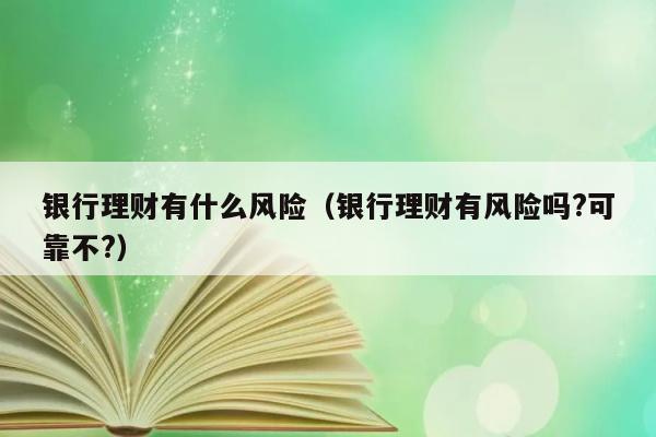 银行理财存在哪些潜在风险？可靠吗？ 