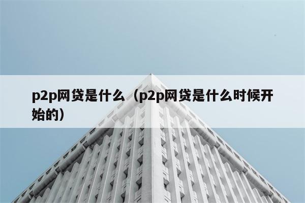 p2p网贷是什么？它又是从何时开始的呢？ 