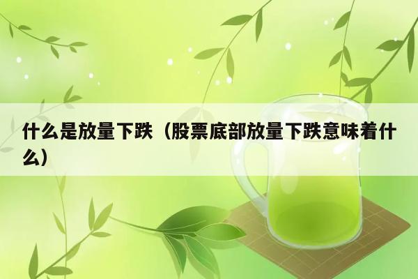 放量下跌是什么意思？股票底部放量下跌有何含义？ 