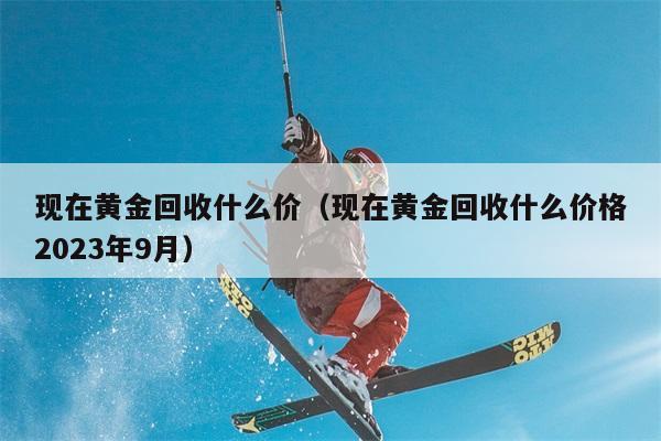 现在黄金回收价格如何？2023年9月市场行情如何？ 