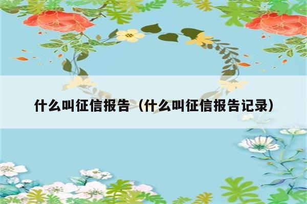 征信报告是什么意思？记录了什么内容？ 