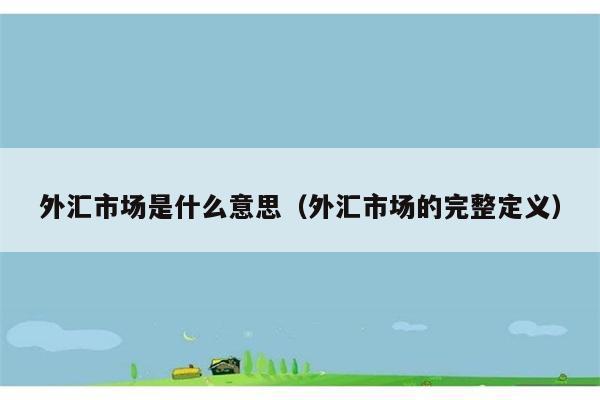 外汇市场具体指什么？完整定义是什么？ 