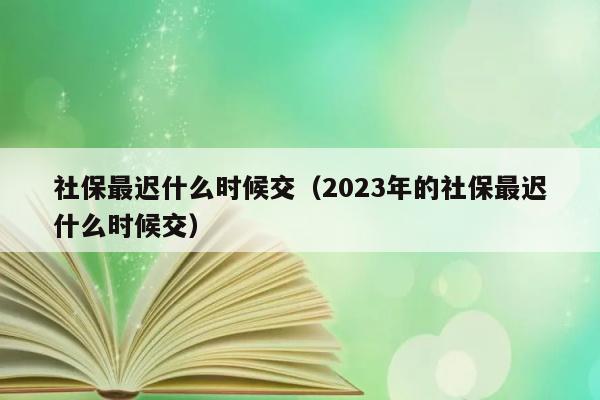 2023年社保最迟缴纳时间是何时？ 