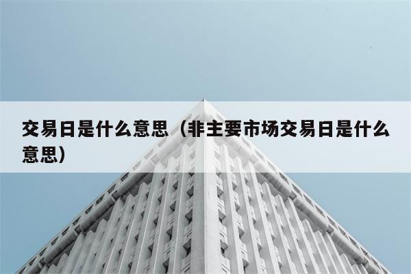 交易日指什么？非主要市场交易日又是什么意思？ 