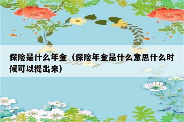 保险年金是何意？何时可提取？ 