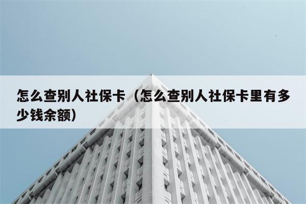 怎么查别人社保卡（怎么查别人社保卡里有多少钱余额） 