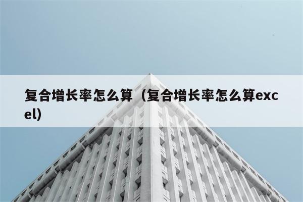 复合增长率怎么算（复合增长率怎么算excel） 