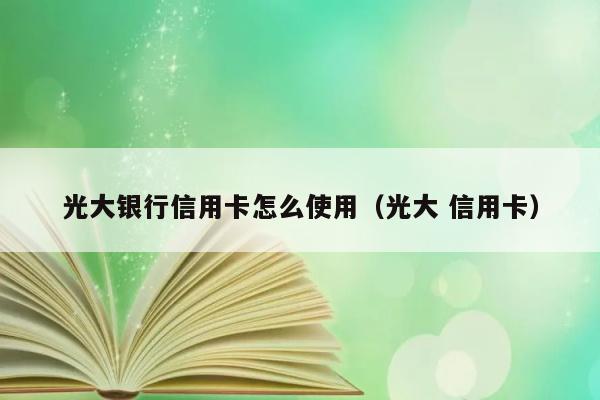 光大银行信用卡怎么使用（光大 信用卡） 