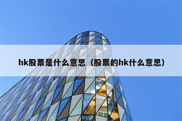 hk股票是什么意思（股票的hk什么意思） 