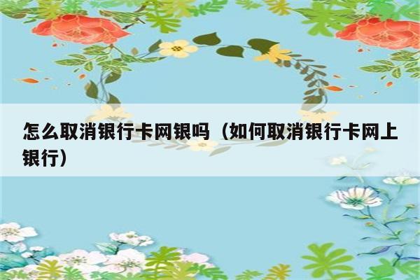 怎么取消银行卡网银吗（如何取消银行卡网上银行） 