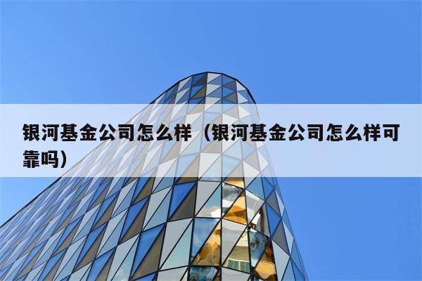 银河基金公司怎么样（银河基金公司怎么样可靠吗） 