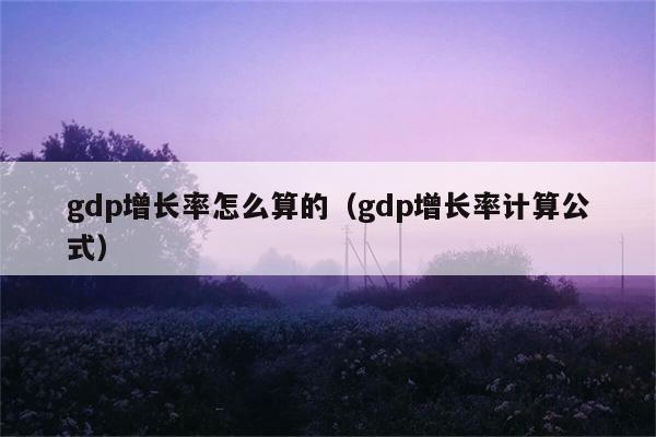 gdp增长率怎么算的（gdp增长率计算公式） 