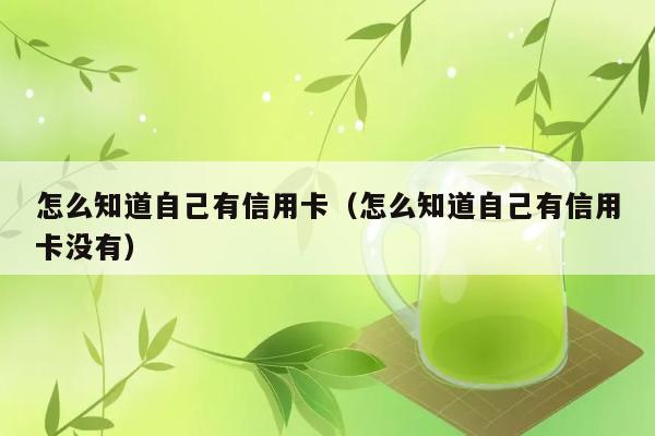 怎么知道自己有信用卡（怎么知道自己有信用卡没有） 