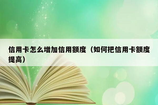 信用卡怎么增加信用额度（如何把信用卡额度提高） 