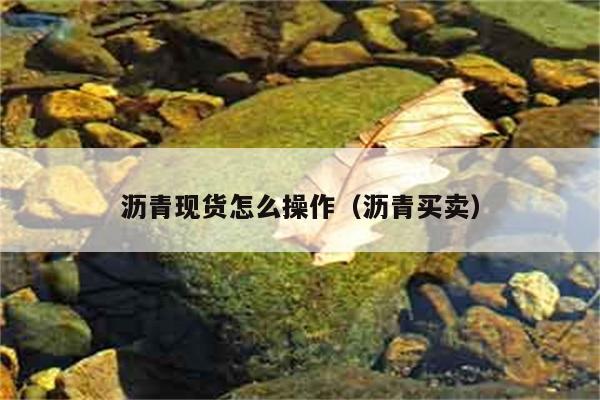 沥青现货怎么操作（沥青买卖） 