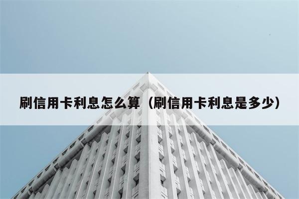 刷信用卡利息怎么算（刷信用卡利息是多少） 