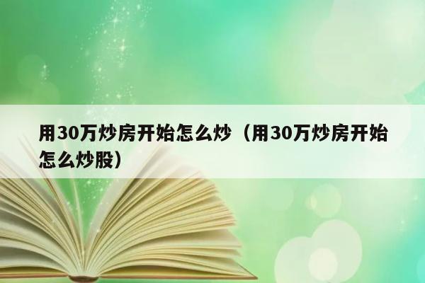 用30万炒房开始怎么炒（用30万炒房开始怎么炒股） 