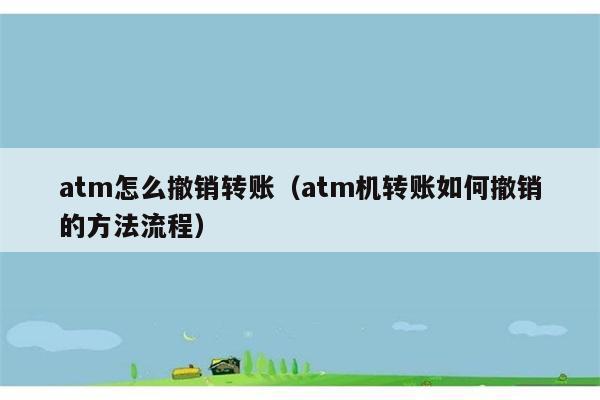 atm怎么撤销转账（atm机转账如何撤销的方法流程） 