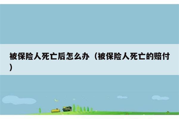 被保险人死亡后怎么办（被保险人死亡的赔付） 