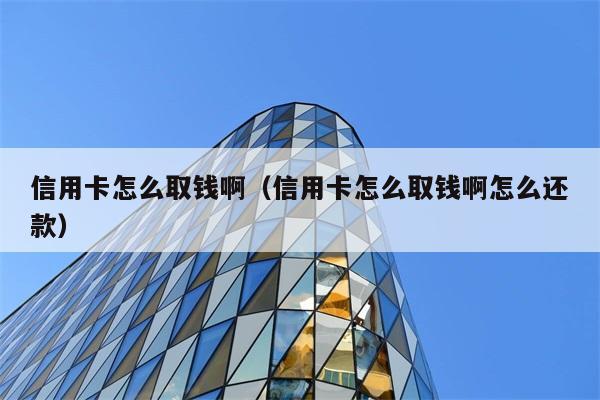 信用卡怎么取钱啊（信用卡怎么取钱啊怎么还款） 