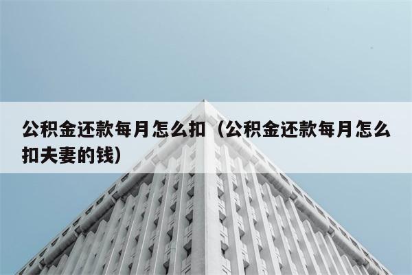 公积金还款每月怎么扣（公积金还款每月怎么扣夫妻的钱） 