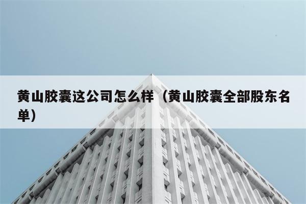 黄山胶囊这公司怎么样（黄山胶囊全部股东名单） 