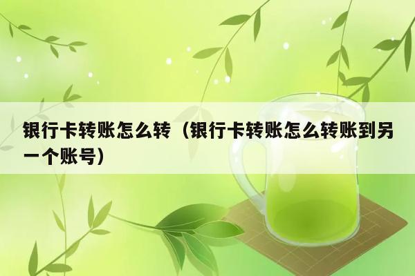 银行卡转账怎么转（银行卡转账怎么转账到另一个账号） 