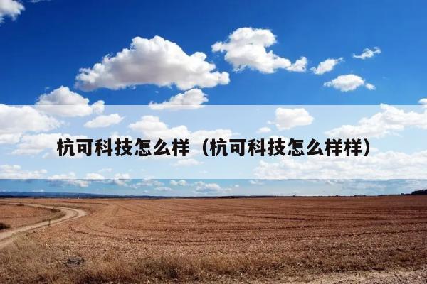 杭可科技怎么样（杭可科技怎么样样） 