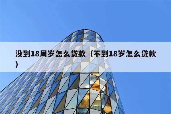 没到18周岁怎么贷款（不到18岁怎么贷款） 