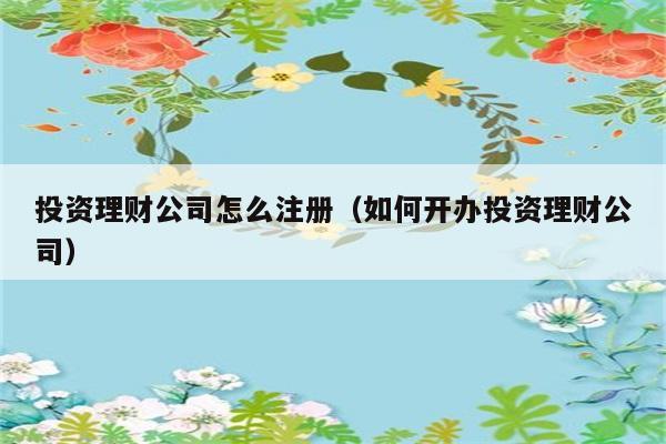 投资理财公司怎么注册（如何开办投资理财公司） 