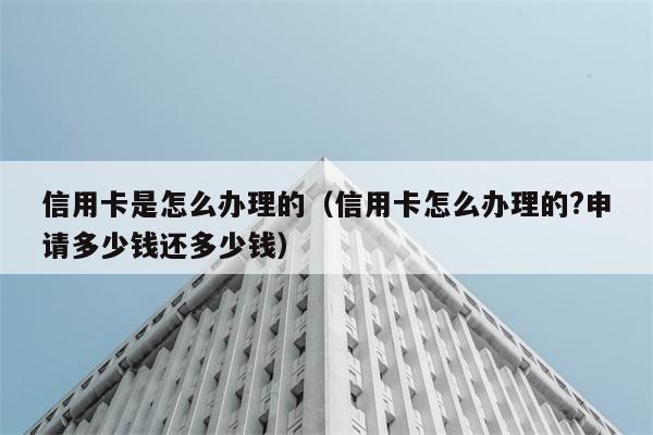 信用卡是怎么办理的（信用卡怎么办理的?申请多少钱还多少钱） 