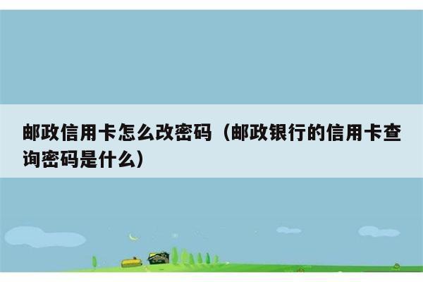 邮政信用卡怎么改密码（邮政银行的信用卡查询密码是什么） 