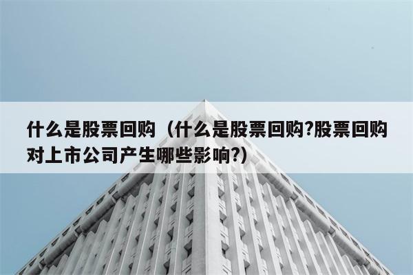 什么是股票回购（什么是股票回购?股票回购对上市公司产生哪些影响?） 