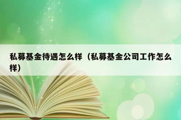 私募基金待遇怎么样（私募基金公司工作怎么样） 