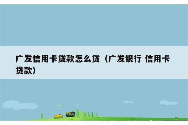 广发信用卡贷款怎么贷（广发银行 信用卡 贷款） 