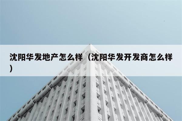 沈阳华发地产怎么样（沈阳华发开发商怎么样） 