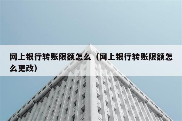 网上银行转账限额怎么（网上银行转账限额怎么更改） 