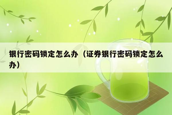 银行密码锁定怎么办（证券银行密码锁定怎么办） 