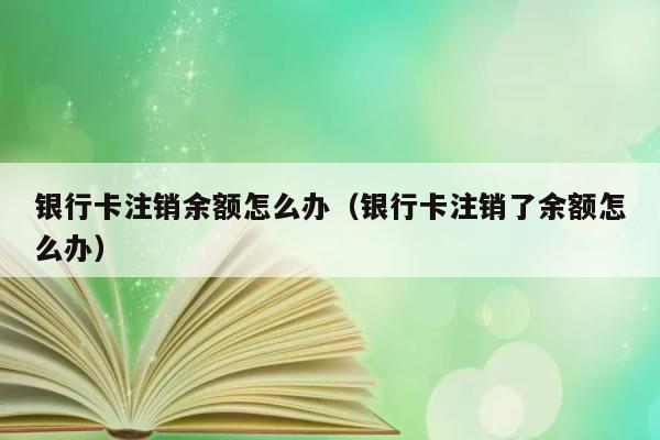 银行卡注销余额怎么办（银行卡注销了余额怎么办） 