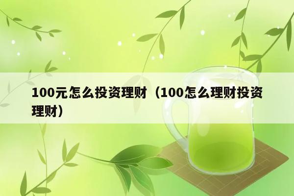 100元怎么投资理财（100怎么理财投资理财） 