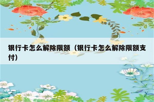 银行卡怎么解除限额（银行卡怎么解除限额支付） 