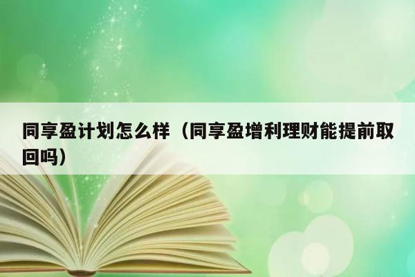 同享盈计划怎么样（同享盈增利理财能提前取回吗） 