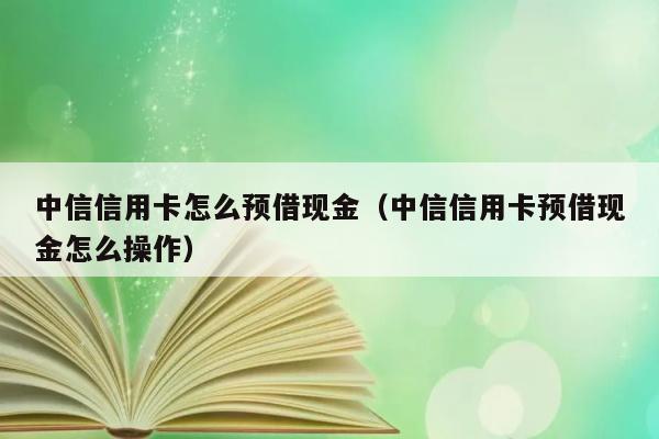 中信信用卡怎么预借现金（中信信用卡预借现金怎么操作） 