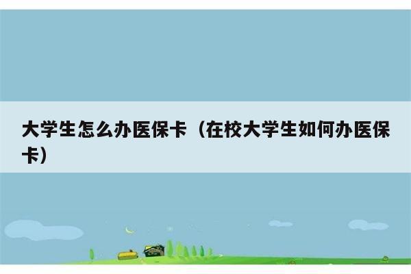 大学生怎么办医保卡（在校大学生如何办医保卡） 