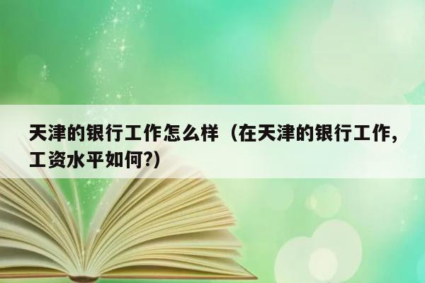 天津的银行工作怎么样（在天津的银行工作,工资水平如何?） 