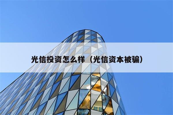 光信投资怎么样（光信资本被骗） 